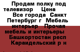 Продам полку под телевизор  › Цена ­ 2 000 - Все города, Санкт-Петербург г. Мебель, интерьер » Прочая мебель и интерьеры   . Башкортостан респ.,Караидельский р-н